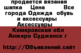 продается вязаная шапка  › Цена ­ 600 - Все города Одежда, обувь и аксессуары » Аксессуары   . Кемеровская обл.,Анжеро-Судженск г.